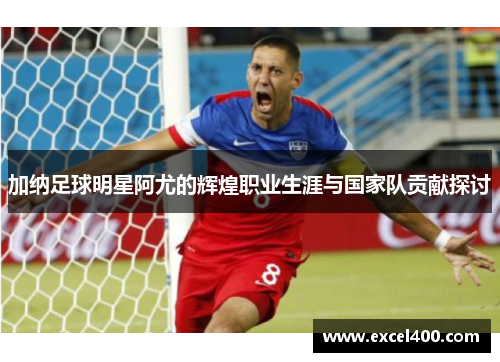 加纳足球明星阿尤的辉煌职业生涯与国家队贡献探讨