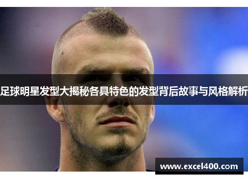 足球明星发型大揭秘各具特色的发型背后故事与风格解析