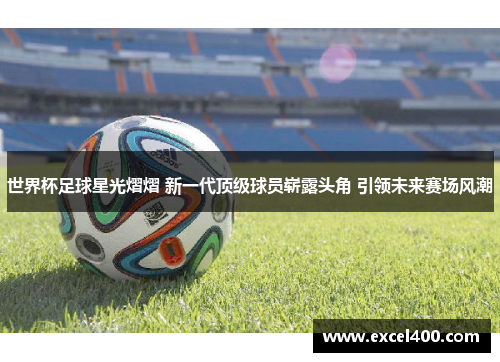 世界杯足球星光熠熠 新一代顶级球员崭露头角 引领未来赛场风潮