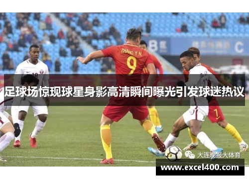 足球场惊现球星身影高清瞬间曝光引发球迷热议