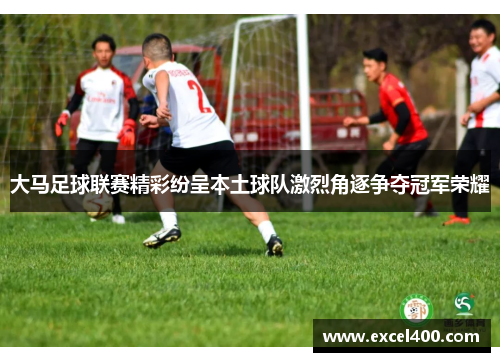 大马足球联赛精彩纷呈本土球队激烈角逐争夺冠军荣耀
