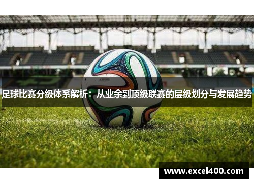 足球比赛分级体系解析：从业余到顶级联赛的层级划分与发展趋势