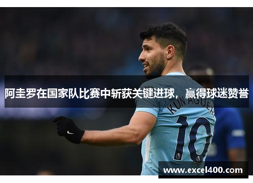 阿圭罗在国家队比赛中斩获关键进球，赢得球迷赞誉