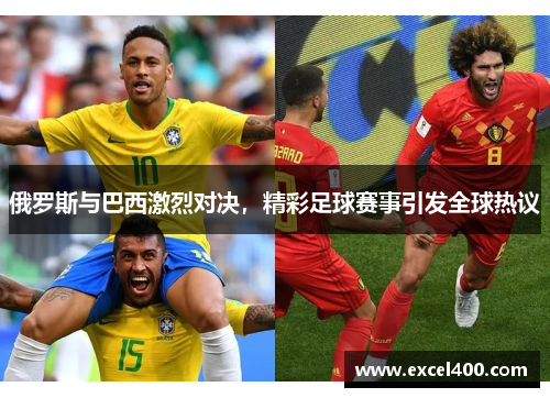 俄罗斯与巴西激烈对决，精彩足球赛事引发全球热议