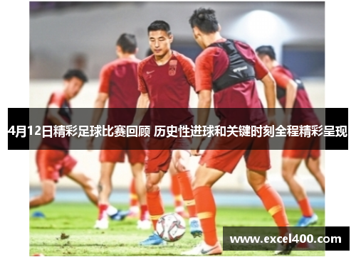 4月12日精彩足球比赛回顾 历史性进球和关键时刻全程精彩呈现